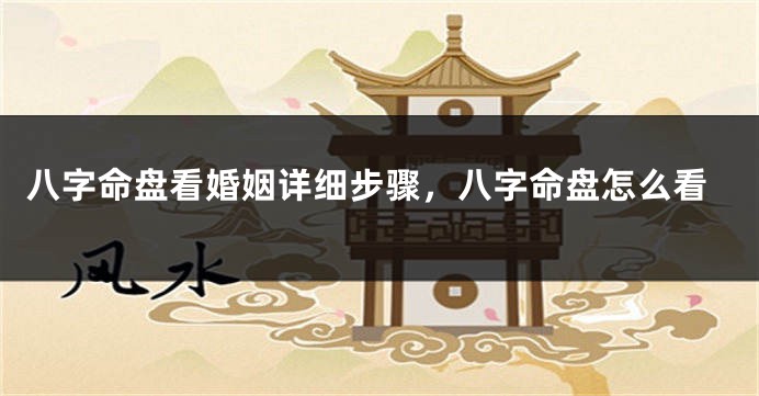 八字命盘看婚姻详细步骤，八字命盘怎么看