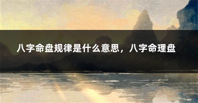 八字命盘规律是什么意思，八字命理盘