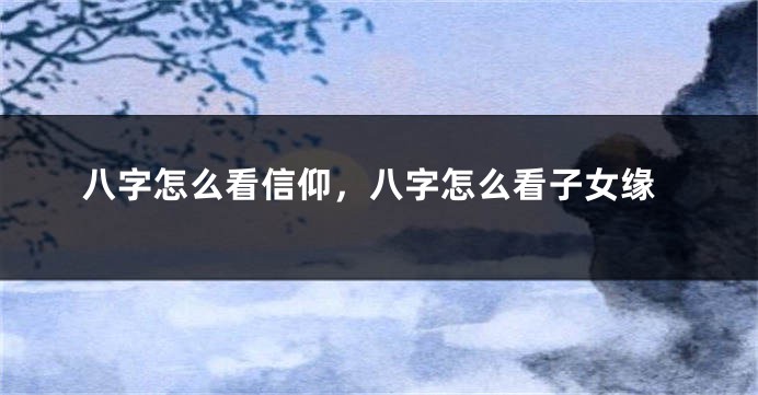 八字怎么看信仰，八字怎么看子女缘