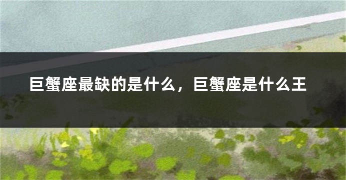 巨蟹座最缺的是什么，巨蟹座是什么王