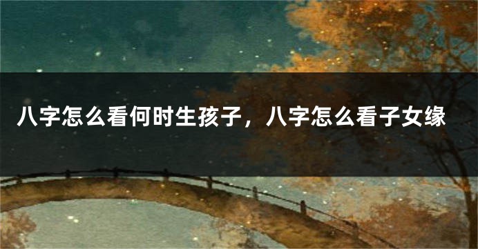 八字怎么看何时生孩子，八字怎么看子女缘