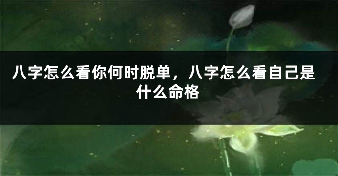 八字怎么看你何时脱单，八字怎么看自己是什么命格