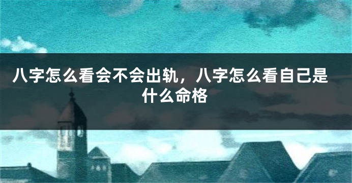 八字怎么看会不会出轨，八字怎么看自己是什么命格