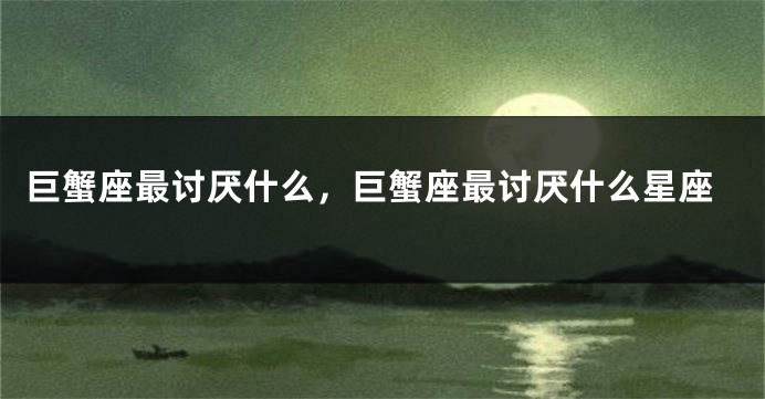 巨蟹座最讨厌什么，巨蟹座最讨厌什么星座