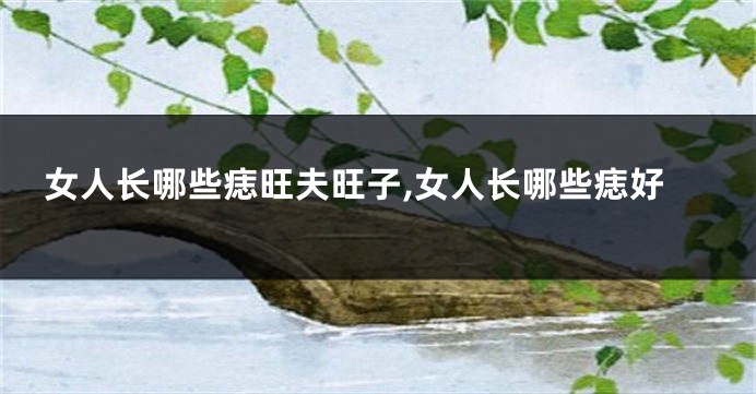 女人长哪些痣旺夫旺子,女人长哪些痣好