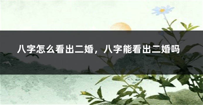 八字怎么看出二婚，八字能看出二婚吗