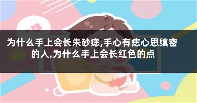 为什么手上会长朱砂痣,手心有痣心思缜密的人,为什么手上会长红色的点