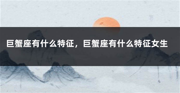 巨蟹座有什么特征，巨蟹座有什么特征女生