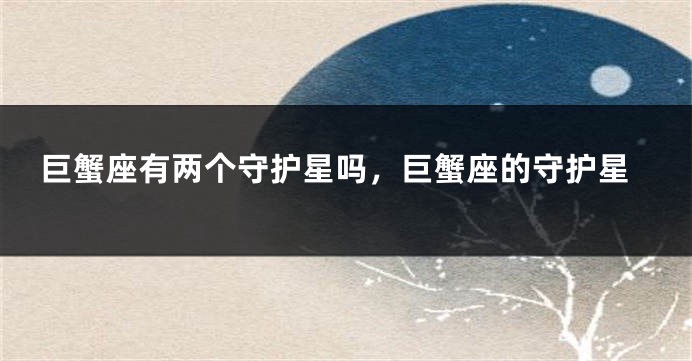 巨蟹座有两个守护星吗，巨蟹座的守护星