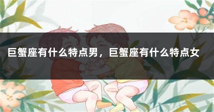 巨蟹座有什么特点男，巨蟹座有什么特点女