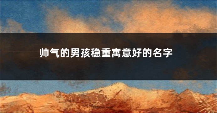 帅气的男孩稳重寓意好的名字