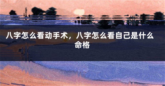 八字怎么看动手术，八字怎么看自己是什么命格