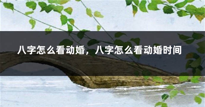 八字怎么看动婚，八字怎么看动婚时间
