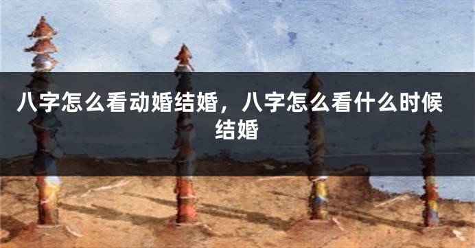 八字怎么看动婚结婚，八字怎么看什么时候结婚