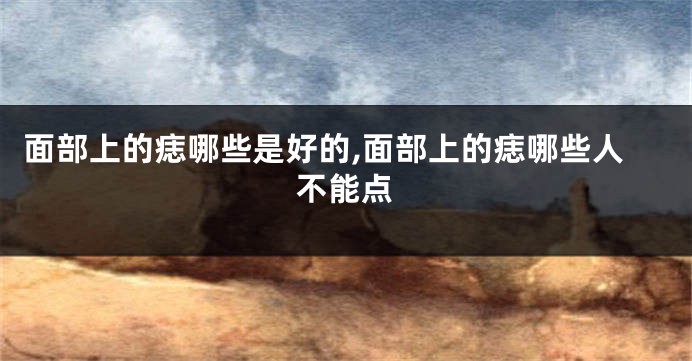 面部上的痣哪些是好的,面部上的痣哪些人不能点