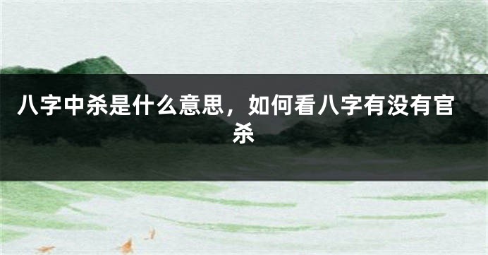 八字中杀是什么意思，如何看八字有没有官杀