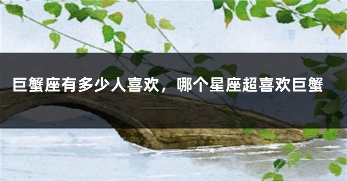 巨蟹座有多少人喜欢，哪个星座超喜欢巨蟹