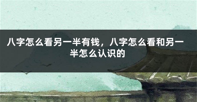 八字怎么看另一半有钱，八字怎么看和另一半怎么认识的