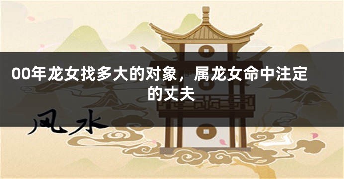 00年龙女找多大的对象，属龙女命中注定的丈夫