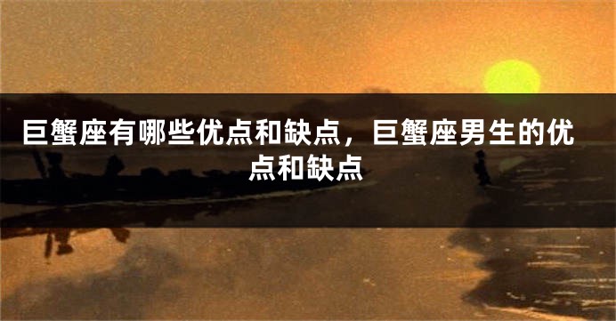 巨蟹座有哪些优点和缺点，巨蟹座男生的优点和缺点