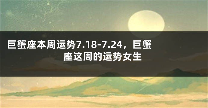 巨蟹座本周运势7.18-7.24，巨蟹座这周的运势女生