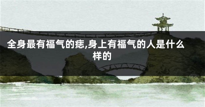 全身最有福气的痣,身上有福气的人是什么样的