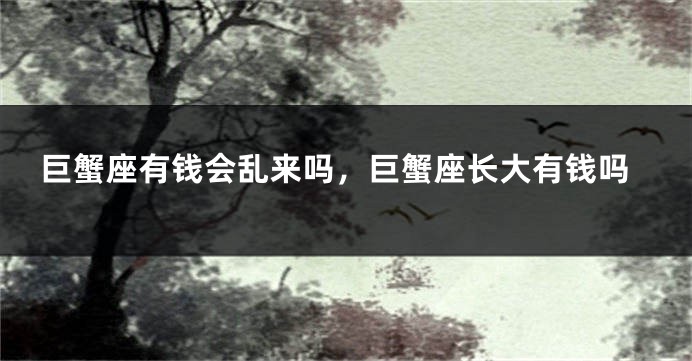 巨蟹座有钱会乱来吗，巨蟹座长大有钱吗