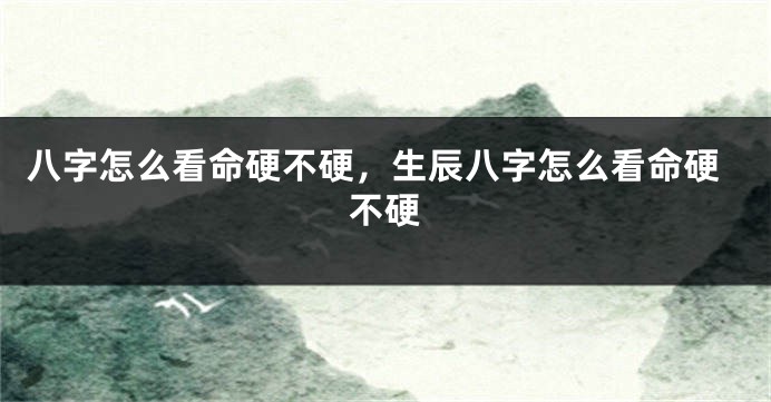 八字怎么看命硬不硬，生辰八字怎么看命硬不硬