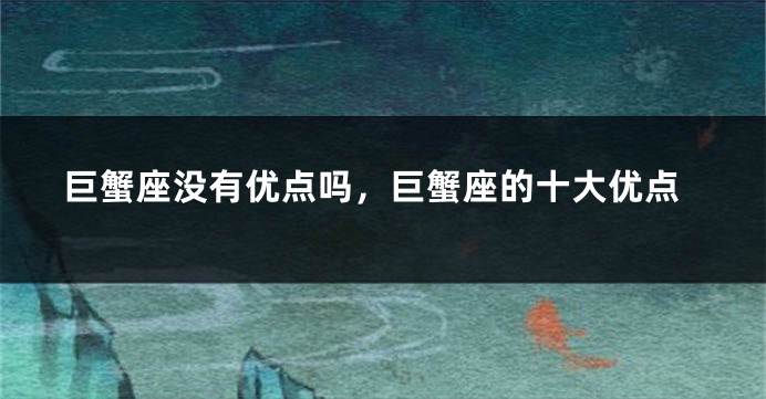巨蟹座没有优点吗，巨蟹座的十大优点