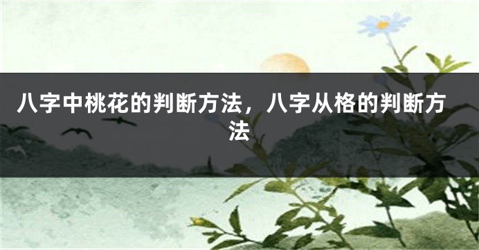 八字中桃花的判断方法，八字从格的判断方法