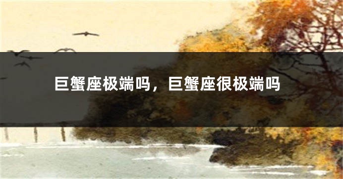 巨蟹座极端吗，巨蟹座很极端吗