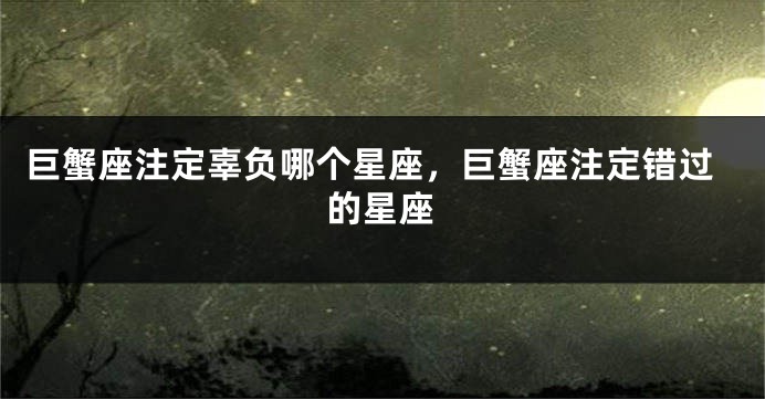 巨蟹座注定辜负哪个星座，巨蟹座注定错过的星座