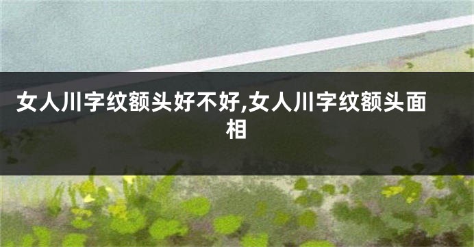 女人川字纹额头好不好,女人川字纹额头面相