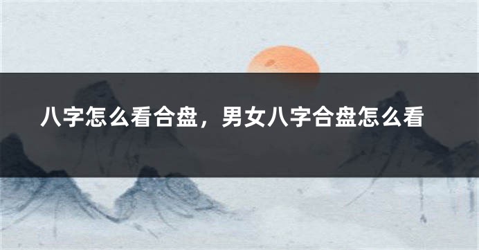 八字怎么看合盘，男女八字合盘怎么看