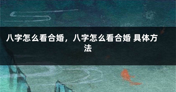 八字怎么看合婚，八字怎么看合婚 具体方法