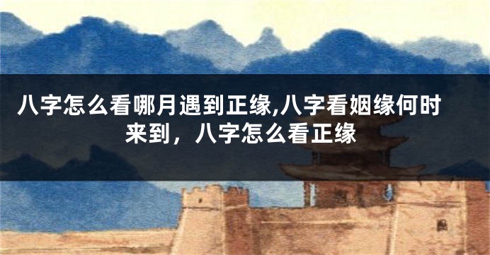 八字怎么看哪月遇到正缘,八字看姻缘何时来到，八字怎么看正缘