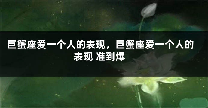 巨蟹座爱一个人的表现，巨蟹座爱一个人的表现 准到爆