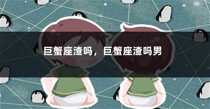 巨蟹座渣吗，巨蟹座渣吗男