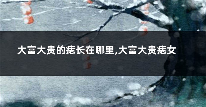 大富大贵的痣长在哪里,大富大贵痣女