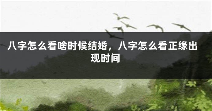 八字怎么看啥时候结婚，八字怎么看正缘出现时间