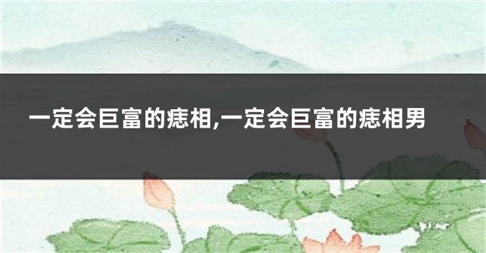 一定会巨富的痣相,一定会巨富的痣相男