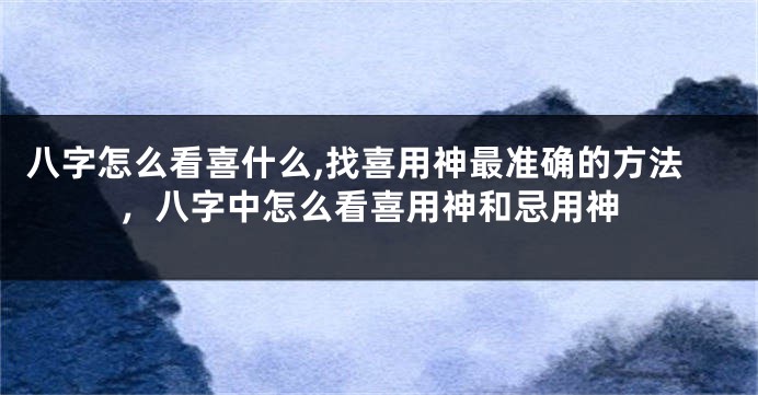 八字怎么看喜什么,找喜用神最准确的方法,八字中怎么看喜用神和忌用神