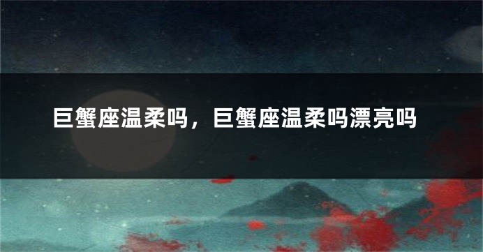 巨蟹座温柔吗，巨蟹座温柔吗漂亮吗