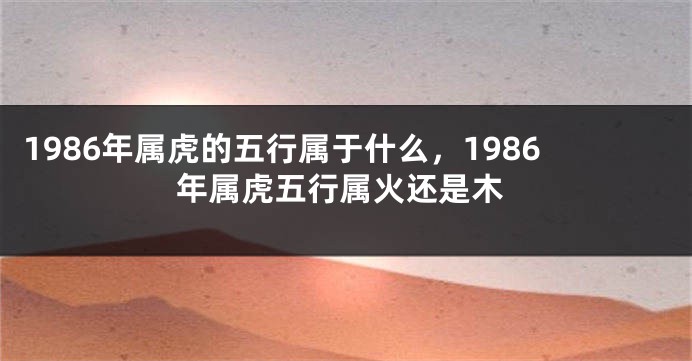 1986年属虎的五行属于什么，1986年属虎五行属火还是木