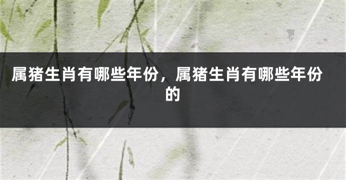 属猪生肖有哪些年份，属猪生肖有哪些年份的