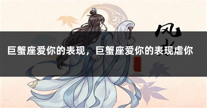 巨蟹座爱你的表现，巨蟹座爱你的表现虐你