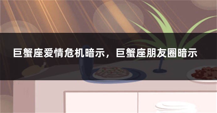巨蟹座爱情危机暗示，巨蟹座朋友圈暗示
