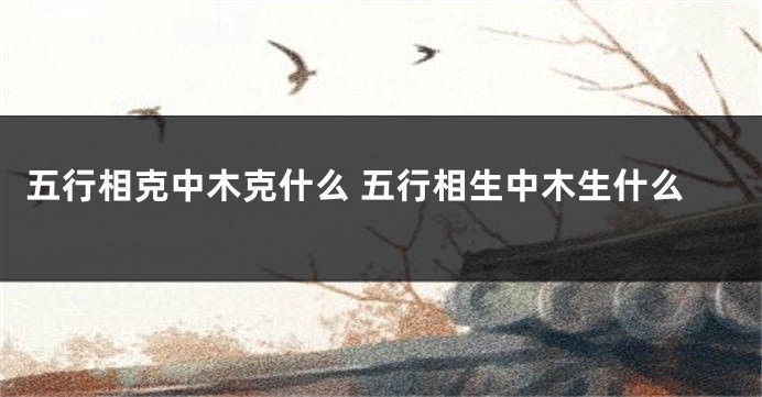 五行相克中木克什么 五行相生中木生什么