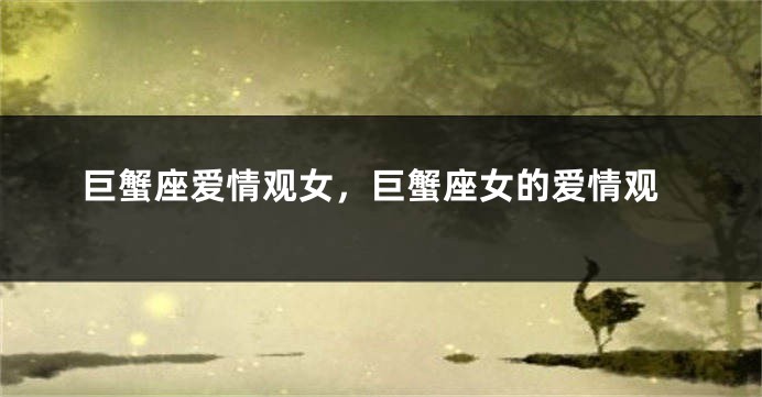 巨蟹座爱情观女，巨蟹座女的爱情观