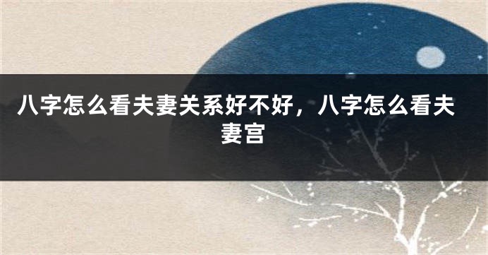 八字怎么看夫妻关系好不好，八字怎么看夫妻宫